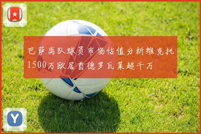 巴萨离队球员市场估值分析维克托1500万欧居首德罗瓦莱超千万