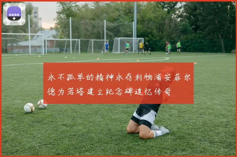 永不孤单的精神永存利物浦安菲尔德为若塔建立纪念碑追忆传奇