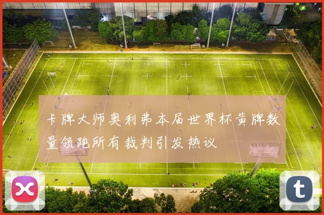 卡牌大师奥利弗本届世界杯黄牌数量领跑所有裁判引发热议