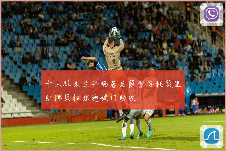 十人AC米兰半场落后萨索洛托莫里红牌贝拉尔迪破门助攻