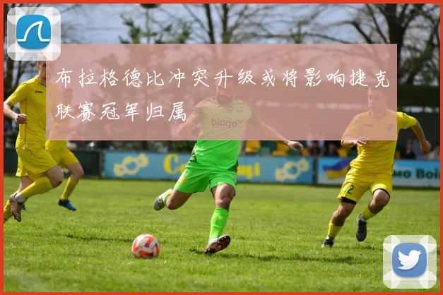 布拉格德比冲突升级或将影响捷克联赛冠军归属