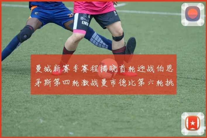 曼城新赛季赛程揭晓首轮迎战伯恩茅斯第四轮激战曼市德比第六轮挑战利物浦