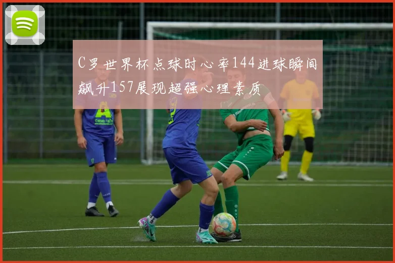 C罗世界杯点球时心率144进球瞬间飙升157展现超强心理素质
