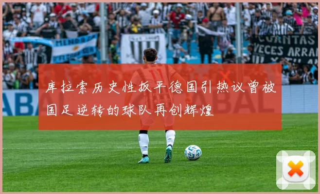 库拉索历史性扳平德国引热议曾被国足逆转的球队再创辉煌