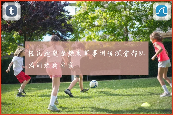 格瓦迪奥尔热衷军事训练探索部队式训练新方式