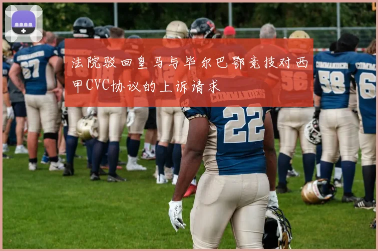 法院驳回皇马与毕尔巴鄂竞技对西甲CVC协议的上诉请求