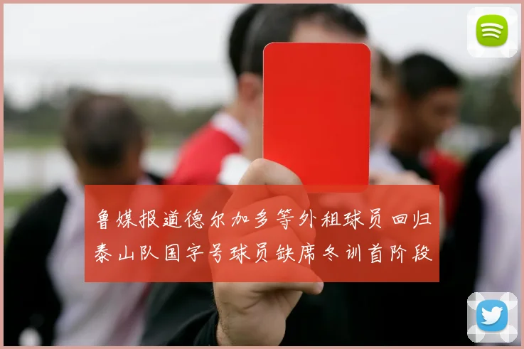 鲁媒报道德尔加多等外租球员回归泰山队国字号球员缺席冬训首阶段