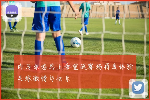 内马尔感恩上帝重返赛场再度体验足球激情与快乐