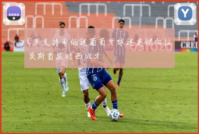 C罗支持率低迷葡萄牙球迷更倾向拉莫斯首发对西班牙