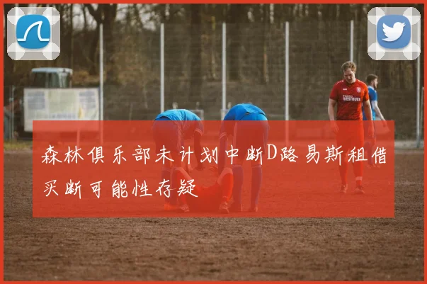 森林俱乐部未计划中断D路易斯租借买断可能性存疑