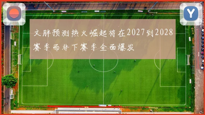 文胖预测热火崛起将在2027到2028赛季而非下赛季全面爆发