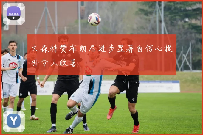 文森特赞布朗尼进步显著自信心提升令人欣喜