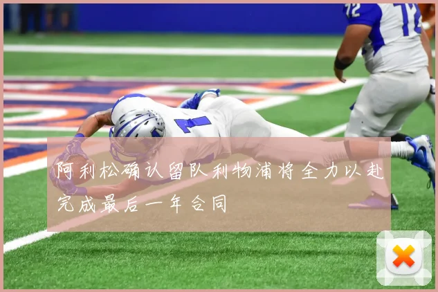 阿利松确认留队利物浦将全力以赴完成最后一年合同
