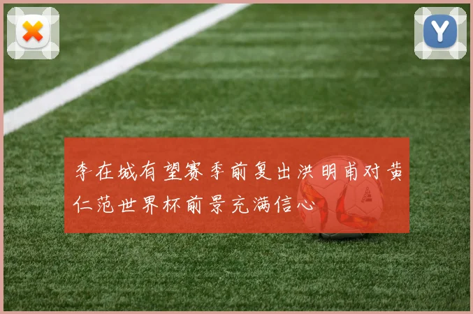 李在城有望赛季前复出洪明甫对黄仁范世界杯前景充满信心