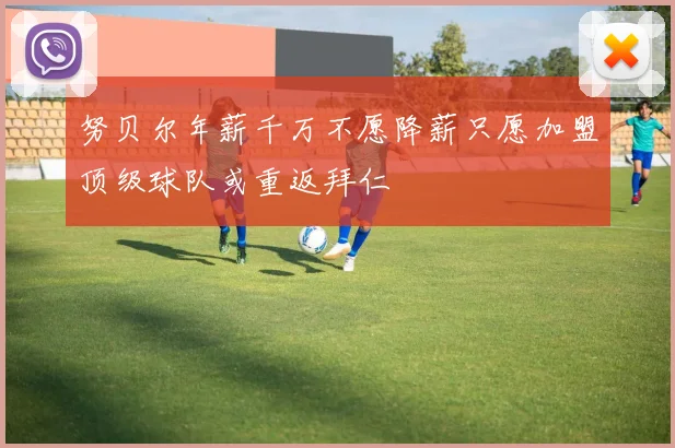 努贝尔年薪千万不愿降薪只愿加盟顶级球队或重返拜仁