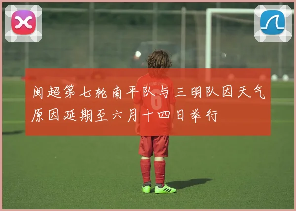 闽超第七轮南平队与三明队因天气原因延期至六月十四日举行