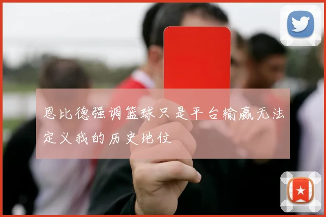 恩比德强调篮球只是平台输赢无法定义我的历史地位