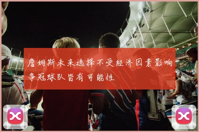 詹姆斯未来选择不受经济因素影响争冠球队皆有可能性