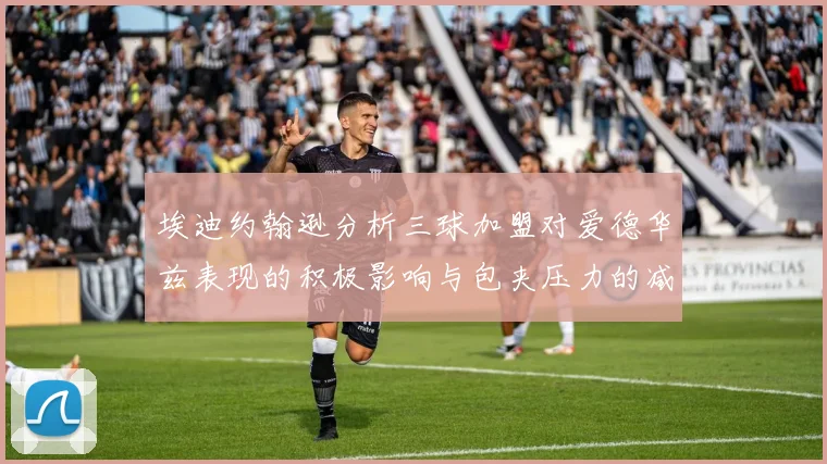 埃迪约翰逊分析三球加盟对爱德华兹表现的积极影响与包夹压力的减轻