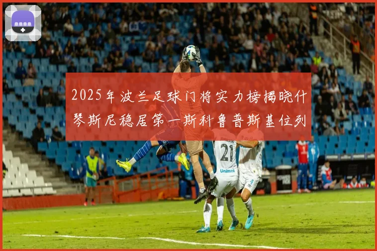 2025年波兰足球门将实力榜揭晓什琴斯尼稳居第一斯科鲁普斯基位列第三