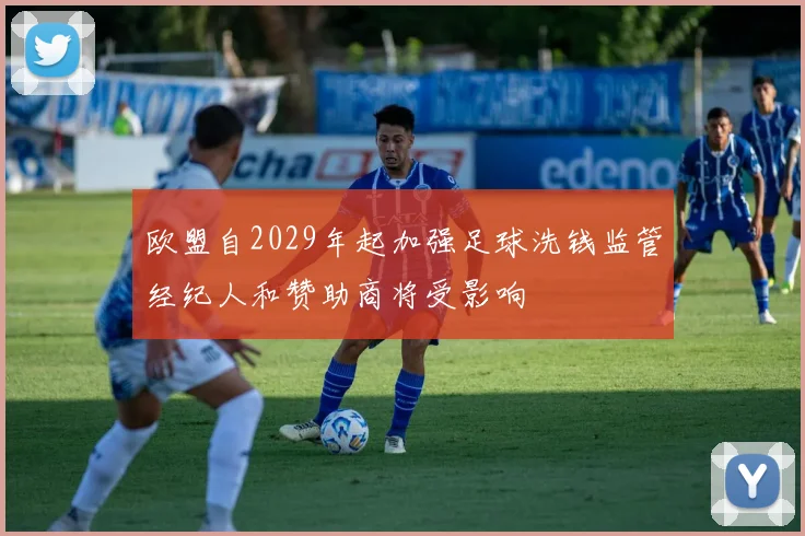 欧盟自2029年起加强足球洗钱监管经纪人和赞助商将受影响