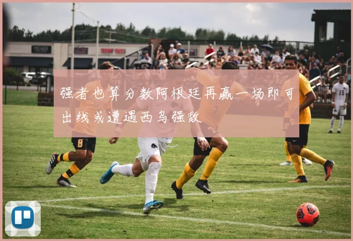 强者也算分数阿根廷再赢一场即可出线或遭遇西乌强敌