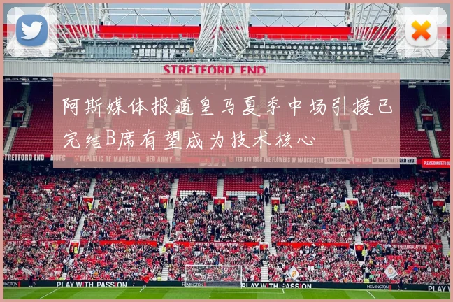 阿斯媒体报道皇马夏季中场引援已完结B席有望成为技术核心